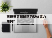 西班牙足球球队的整体实力如何？的简单介绍