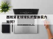 西班牙足球球队的整体实力如何？的简单介绍