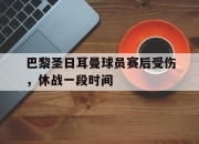 关于巴黎圣日耳曼球员赛后受伤，休战一段时间的信息