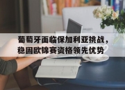包含葡萄牙面临保加利亚挑战，稳固欧锦赛资格领先优势的词条