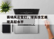 赛场风云变幻，球员技艺展现高超水平