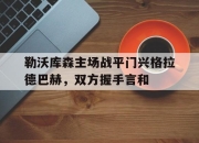 关于勒沃库森主场战平门兴格拉德巴赫，双方握手言和的信息