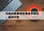 包含乌迪内斯客场逆袭追平切沃，保持不败的词条