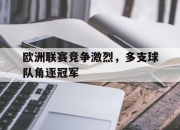 欧洲联赛竞争激烈，多支球队角逐冠军的简单介绍