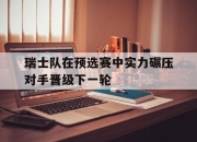 关于瑞士队在预选赛中实力碾压对手晋级下一轮的信息