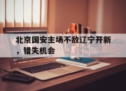 北京国安主场不敌辽宁开新，错失机会的简单介绍