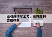 运动员拼尽全力，赢得胜利荣耀归队