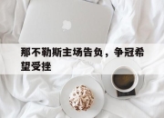 包含那不勒斯主场告负，争冠希望受挫的词条