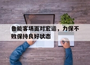 关于鲁能客场面对宏运，力保不败保持良好状态的信息