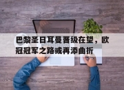 巴黎圣日耳曼晋级在望，欧冠冠军之路或再添曲折的简单介绍