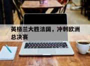 英格兰大胜法国，冲刺欧洲总决赛