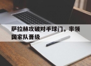 萨拉赫攻破对手球门，率领国家队晋级