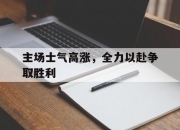 主场士气高涨，全力以赴争取胜利的简单介绍