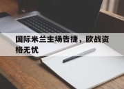 关于国际米兰主场告捷，欧战资格无忧的信息