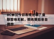 AC米兰今日表现抢眼，曼联整场无解，教练赛后亲自拥抱