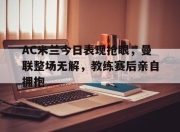 AC米兰今日表现抢眼，曼联整场无解，教练赛后亲自拥抱