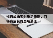 梅西成功零封维尼修斯，门将赛后获得全场最佳