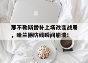那不勒斯替补上场改变战局，哈兰德防线瞬间崩溃！那不勒斯夺得意甲冠军队员