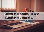 莫德里奇重伤倒地，国米全队围拢祈祷，场面感人