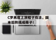 C罗再度上演帽子戏法，国米后防线成筛子！