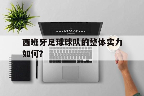 西班牙足球球队的整体实力如何？的简单介绍