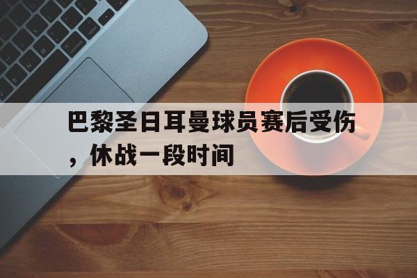 关于巴黎圣日耳曼球员赛后受伤，休战一段时间的信息