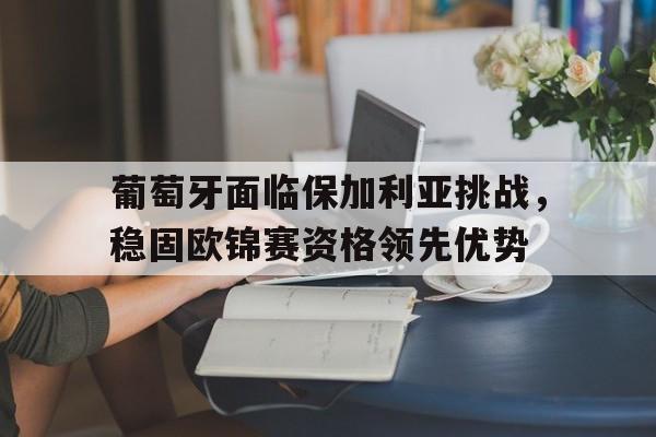 包含葡萄牙面临保加利亚挑战，稳固欧锦赛资格领先优势的词条