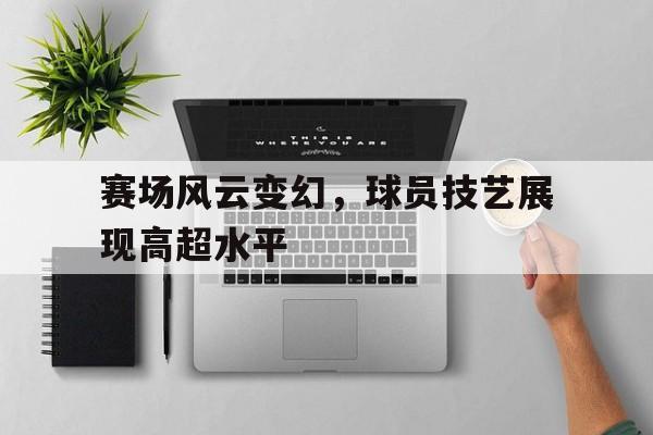 赛场风云变幻，球员技艺展现高超水平