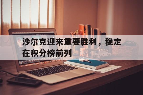 关于沙尔克迎来重要胜利，稳定在积分榜前列的信息