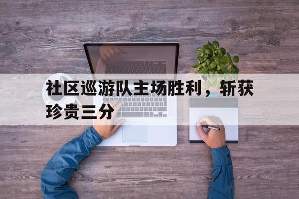社区巡游队主场胜利，斩获珍贵三分的简单介绍