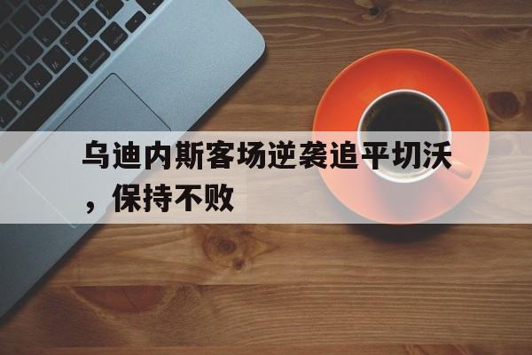包含乌迪内斯客场逆袭追平切沃，保持不败的词条