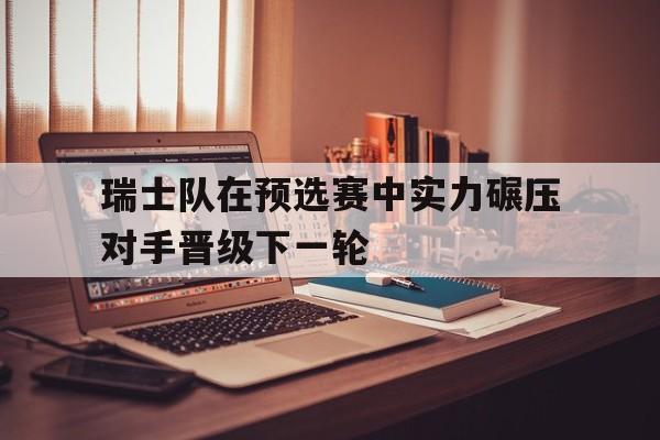 关于瑞士队在预选赛中实力碾压对手晋级下一轮的信息