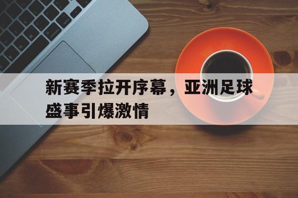 新赛季拉开序幕，亚洲足球盛事引爆激情的简单介绍