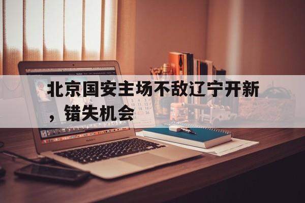 北京国安主场不敌辽宁开新，错失机会的简单介绍