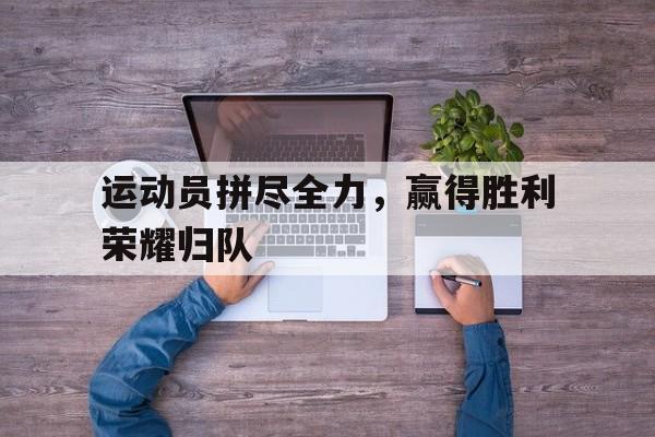 运动员拼尽全力，赢得胜利荣耀归队