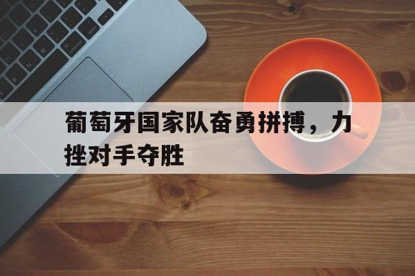 关于葡萄牙国家队奋勇拼搏，力挫对手夺胜的信息