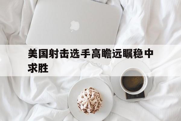 美国射击选手高瞻远瞩稳中求胜