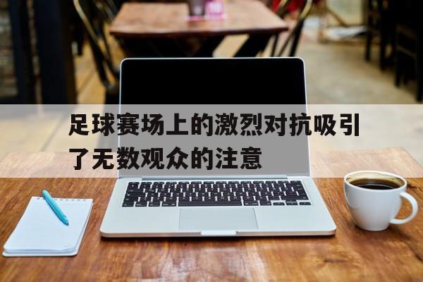 足球赛场上的激烈对抗吸引了无数观众的注意