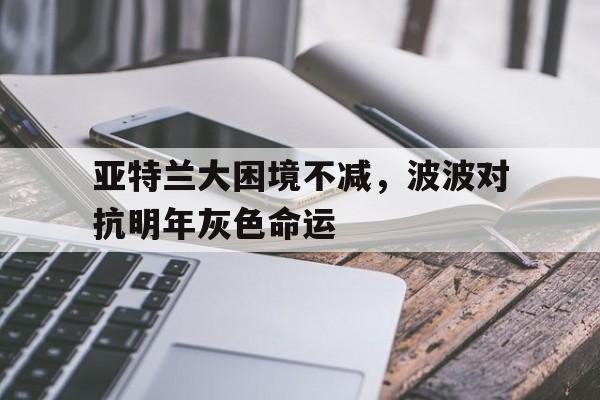 包含亚特兰大困境不减，波波对抗明年灰色命运的词条