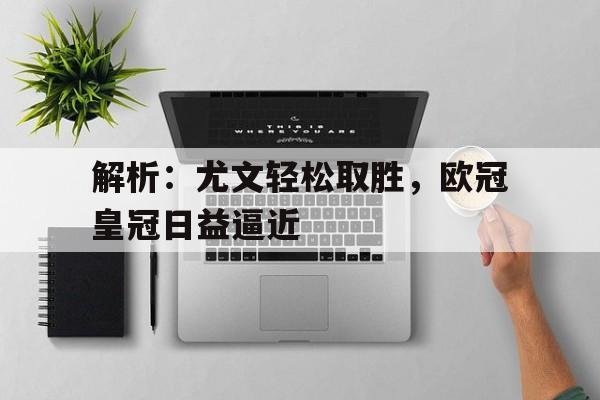 解析：尤文轻松取胜，欧冠皇冠日益逼近的简单介绍