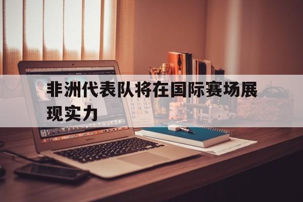 非洲代表队将在国际赛场展现实力