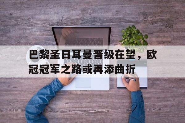 巴黎圣日耳曼晋级在望，欧冠冠军之路或再添曲折的简单介绍