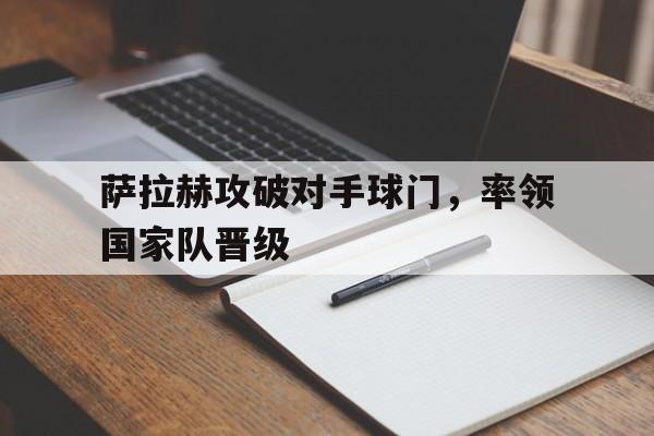 萨拉赫攻破对手球门，率领国家队晋级