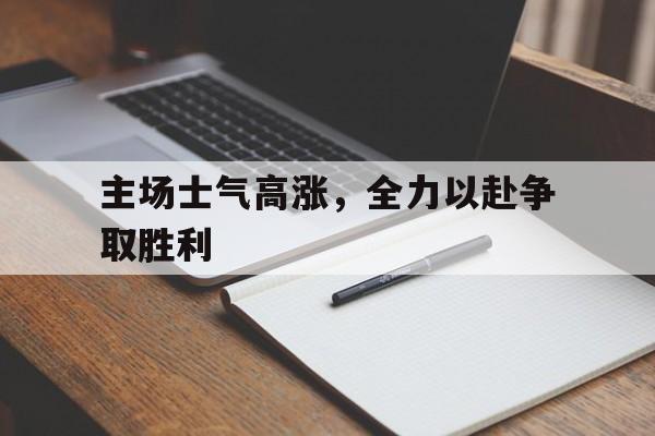 主场士气高涨，全力以赴争取胜利的简单介绍