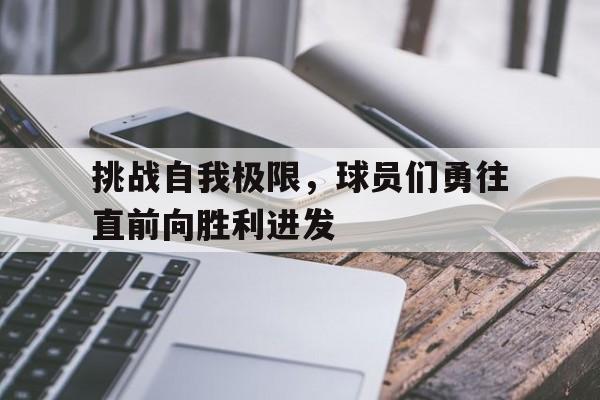 挑战自我极限，球员们勇往直前向胜利进发的简单介绍