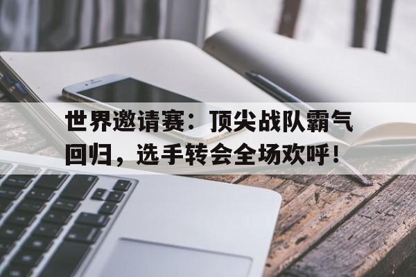 世界邀请赛：顶尖战队霸气回归，选手转会全场欢呼！