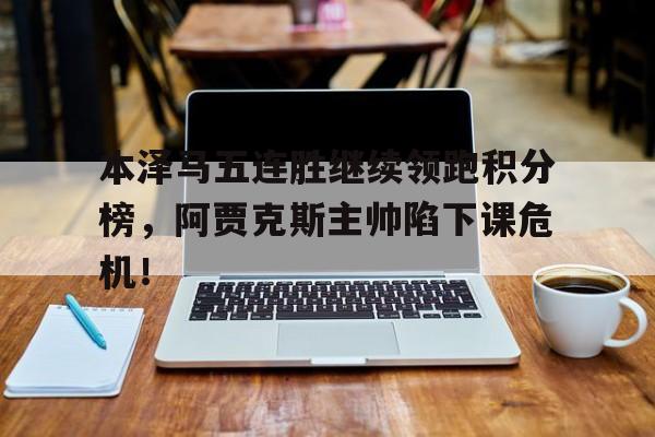 本泽马五连胜继续领跑积分榜，阿贾克斯主帅陷下课危机！
