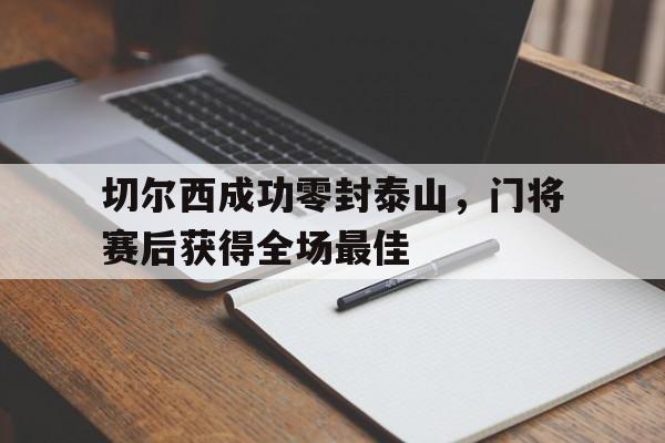 切尔西成功零封泰山，门将赛后获得全场最佳切尔西成功零封泰山,门将赛后获得全场最佳球员