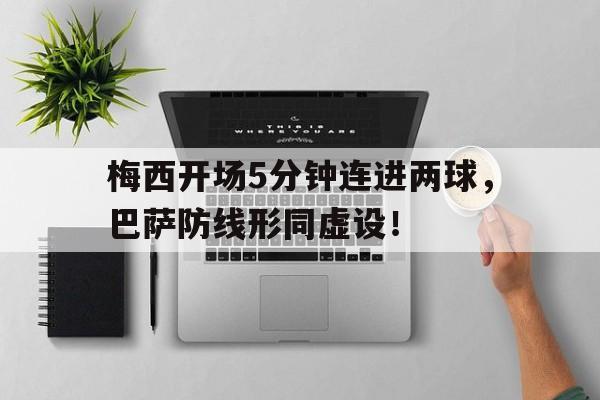 梅西开场5分钟连进两球，巴萨防线形同虚设！梅西走到生涯十字路口 豪赌巴萨or赴巴黎抱大腿?