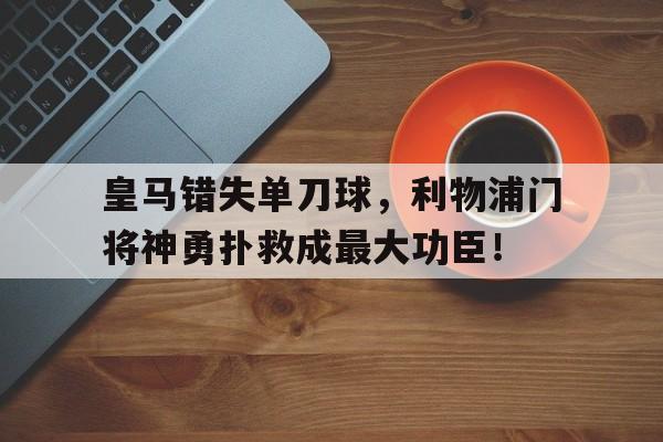 皇马错失单刀球，利物浦门将神勇扑救成最大功臣！